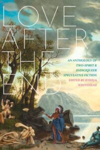 Love after the end An anthology of two-spirit and indigiqueer speculative fiction. Edited by Joshua Whitehead